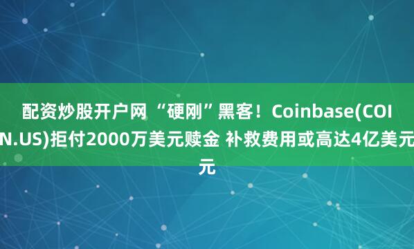 配资炒股开户网 “硬刚”黑客！Coinbase(COIN.US)拒付2000万美元赎金 补救费用或高达4亿美元