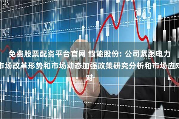 免费股票配资平台官网 赣能股份: 公司紧跟电力市场改革形势和市场动态加强政策研究分析和市场应对