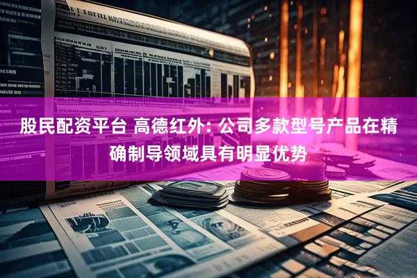 股民配资平台 高德红外: 公司多款型号产品在精确制导领域具有明显优势