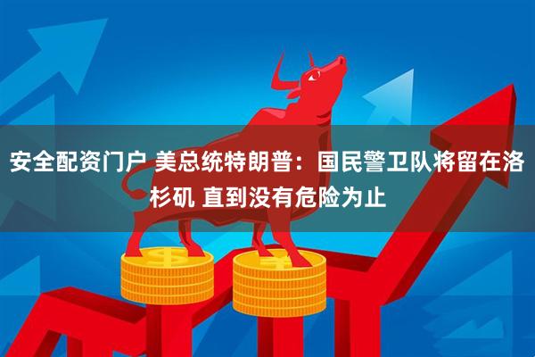安全配资门户 美总统特朗普：国民警卫队将留在洛杉矶 直到没有危险为止