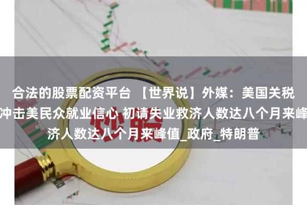 合法的股票配资平台 【世界说】外媒：美国关税政策及不确定性冲击美民众就业信心 初请失业救济人数达八个月来峰值_政府_特朗普