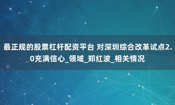 最正规的股票杠杆配资平台 对深圳综合改革试点2.0充满信心_领域_郑红波_相关情况