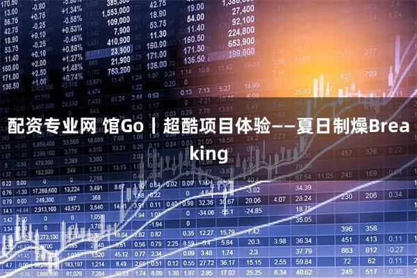 配资专业网 馆Go丨超酷项目体验——夏日制燥Breaking