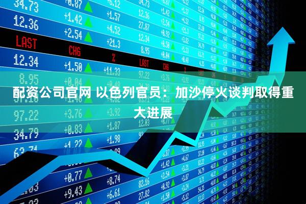配资公司官网 以色列官员：加沙停火谈判取得重大进展