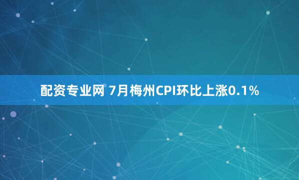 配资专业网 7月梅州CPI环比上涨0.1%