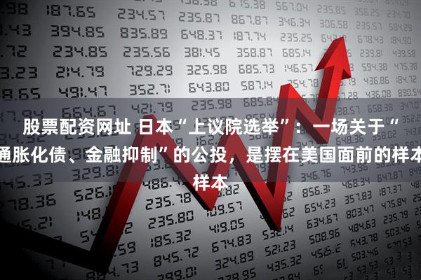 股票配资网址 日本“上议院选举”：一场关于“通胀化债、金融抑制”的公投，是摆在美国面前的样本