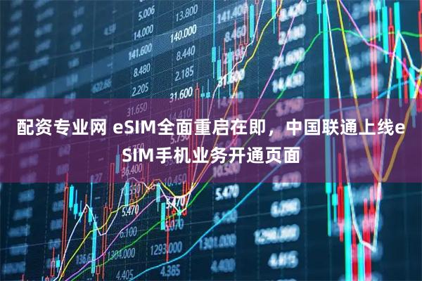 配资专业网 eSIM全面重启在即，中国联通上线eSIM手机业务开通页面