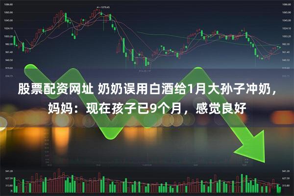 股票配资网址 奶奶误用白酒给1月大孙子冲奶，妈妈：现在孩子已9个月，感觉良好