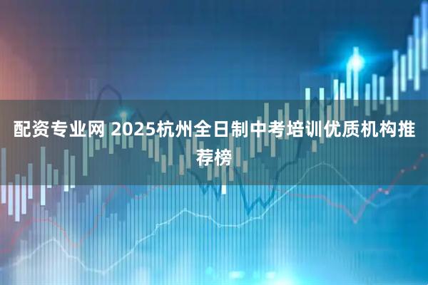 配资专业网 2025杭州全日制中考培训优质机构推荐榜