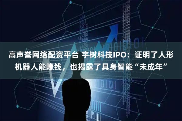 高声誉网络配资平台 宇树科技IPO：证明了人形机器人能赚钱，也揭露了具身智能“未成年”