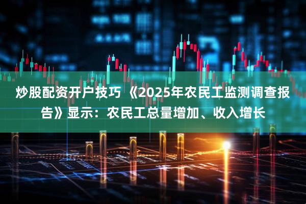 炒股配资开户技巧 《2025年农民工监测调查报告》显示：农民工总量增加、收入增长