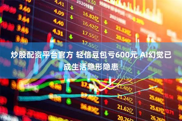 炒股配资平台官方 轻信豆包亏600元 AI幻觉已成生活隐形隐患