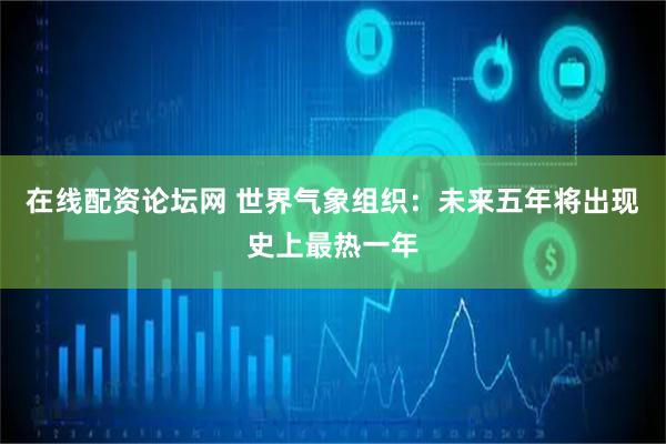 在线配资论坛网 世界气象组织：未来五年将出现史上最热一年