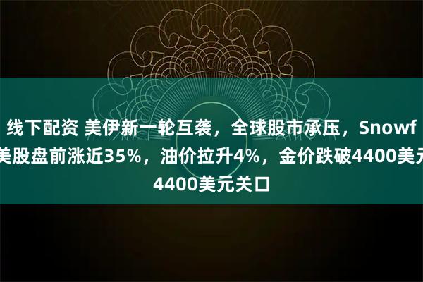 线下配资 美伊新一轮互袭，全球股市承压，Snowflake美股盘前涨近35%，油价拉升4%，金价跌破4400美元关口