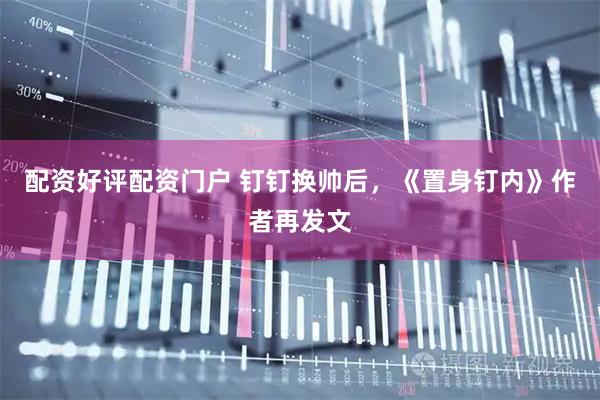 配资好评配资门户 钉钉换帅后，《置身钉内》作者再发文