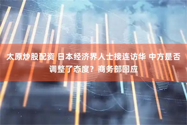 太原炒股配资 日本经济界人士接连访华 中方是否调整了态度？商务部回应