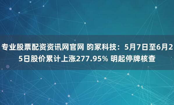 专业股票配资资讯网官网 昀冢科技：5月7日至6月25日股价累计上涨277.95% 明起停牌核查