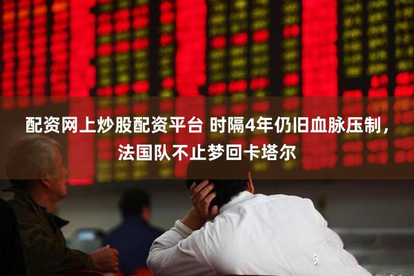 配资网上炒股配资平台 时隔4年仍旧血脉压制，法国队不止梦回卡塔尔