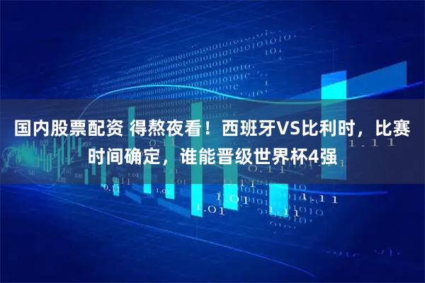 国内股票配资 得熬夜看！西班牙VS比利时，比赛时间确定，谁能晋级世界杯4强