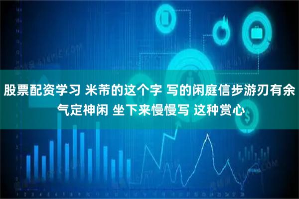 股票配资学习 米芾的这个字 写的闲庭信步游刃有余 气定神闲 坐下来慢慢写 这种赏心