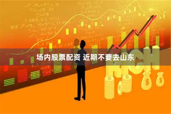 场内股票配资 近期不要去山东