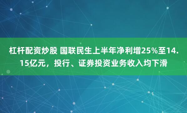 杠杆配资炒股 国联民生上半年净利增25%至14.15亿元，投行、证券投资业务收入均下滑