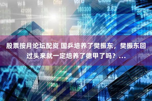 股票按月论坛配资 国乒培养了樊振东，樊振东回过头来就一定培养了德甲了吗？…
