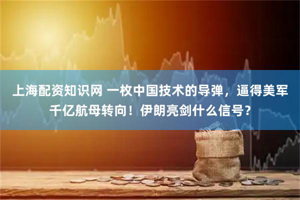 上海配资知识网 一枚中国技术的导弹，逼得美军千亿航母转向！伊朗亮剑什么信号？