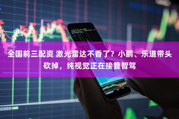 全国前三配资 激光雷达不香了？小鹏、乐道带头砍掉，纯视觉正在接管智驾